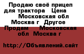 Продаю своё прицеп для трактора › Цена ­ 5 000 - Московская обл., Москва г. Другое » Продам   . Московская обл.,Москва г.